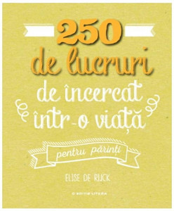 250 DE LUCRURI DE INCERCAT INTR-O VIATA - PENTRU PARINTI. Elise de Rijck. reeditare