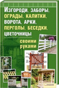 Книга «Изгороди, заборы, ограды, калитки, ворота, арки, перголы, беседки, цветочницы своими руками»