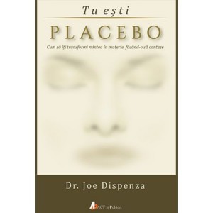 Tu esti placebo: Cum sa iti transformi mintea in materie facand-o sa conteze