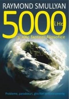 5000 i.Hr. si alte fantezii filosofice. Probleme paradoxuri ghicitori si rationamente