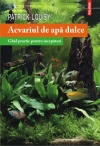 Acvariul de apa dulce. Ghid practic pentru incepatori. Patrick Louisy.