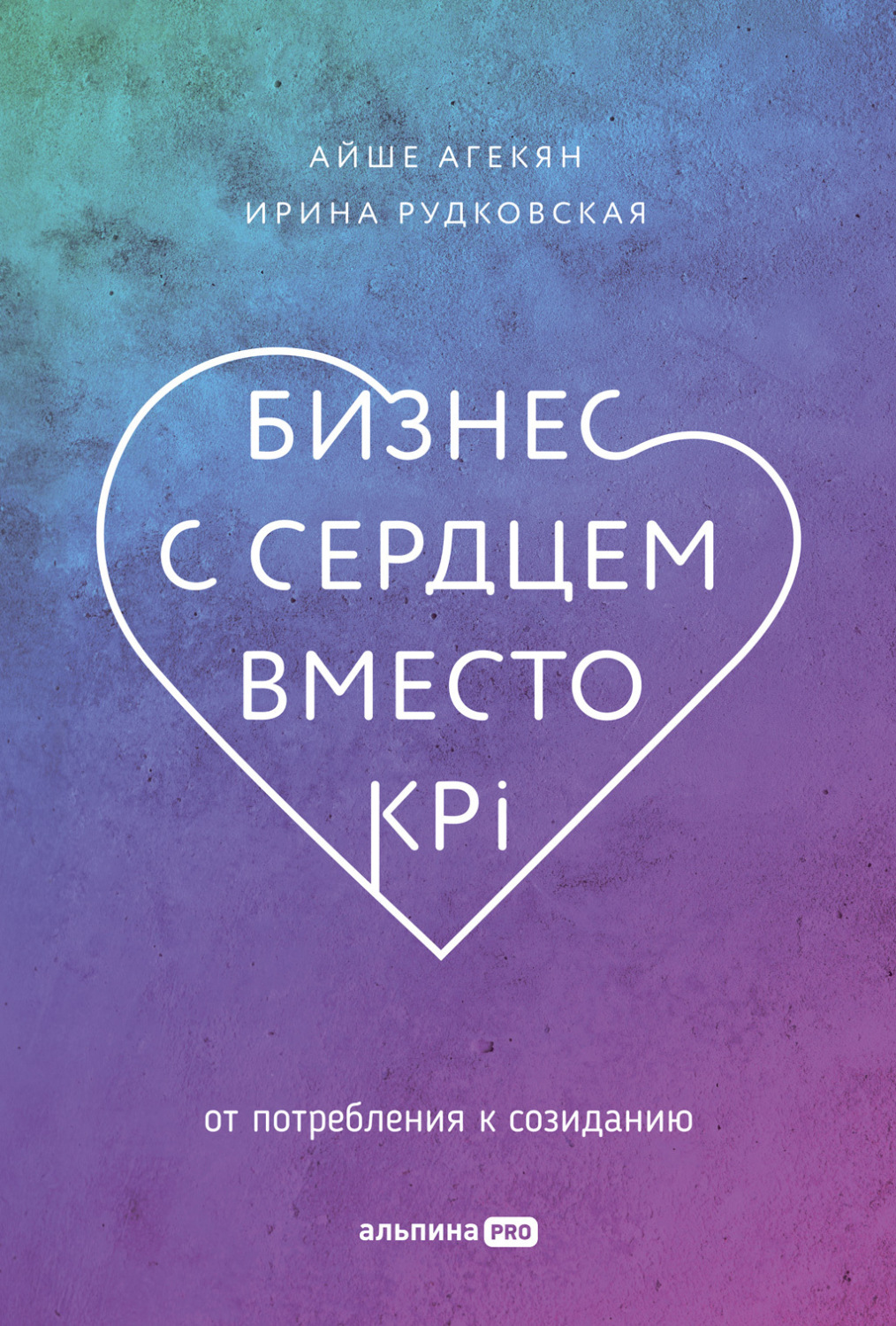 Бизнес с сердцем вместо KPI : От потребления к созиданию