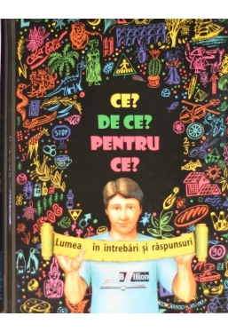 Ce? De ce? Pentru ce? Lumea in intrebari si raspunsuri.