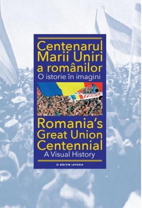 CENTENARUL MARII UNIRI A ROMANILOR. O istorie in imagini. Ioan Aurel Pop