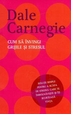 CUM SA INVINGI GRIJILE SI STRESUL. Dale Carnegie