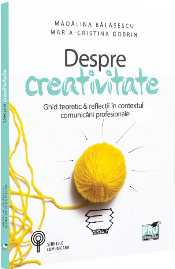 Despre creativitate. Ghid teoretic & reflectii in contextul comunicarii profesionale