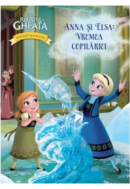 Disney. Regatul de gheata. Povesti si jocuri. Anna si Elsa: vremea copilariei