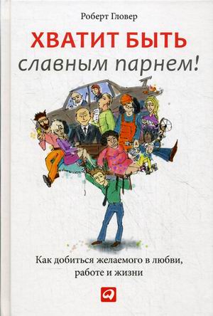 Хватит быть славным парнем! Как добиться желаемого в любви. работе и жизни