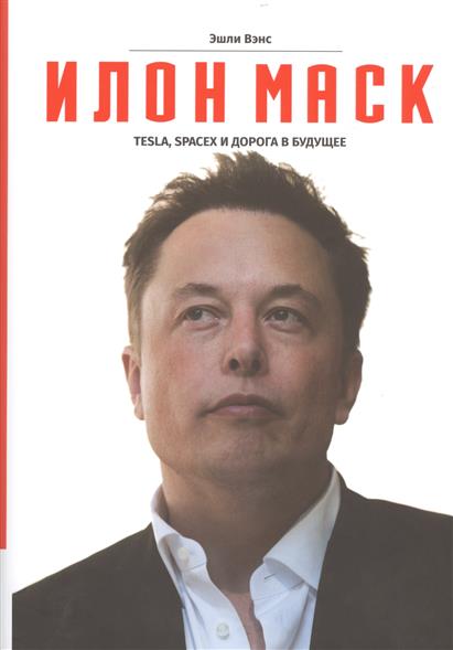 Илон Маск. Tesla SpaceX и дорога в будущее