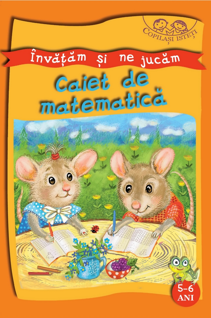 Copilasi Isteti. Invatam si ne jucam. 5-6 ani. Caiet de matematica.