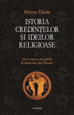 Istoria credintelor si ideilor religioase Vol.I : De la epoca de piatra la misterele din Eleusis. Mirce Eliade.