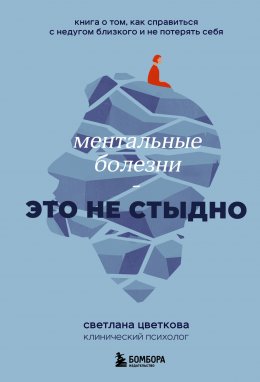 Ментальные болезни – это не стыдно. Книга о том как справиться с недугом близкого и не потерять себя