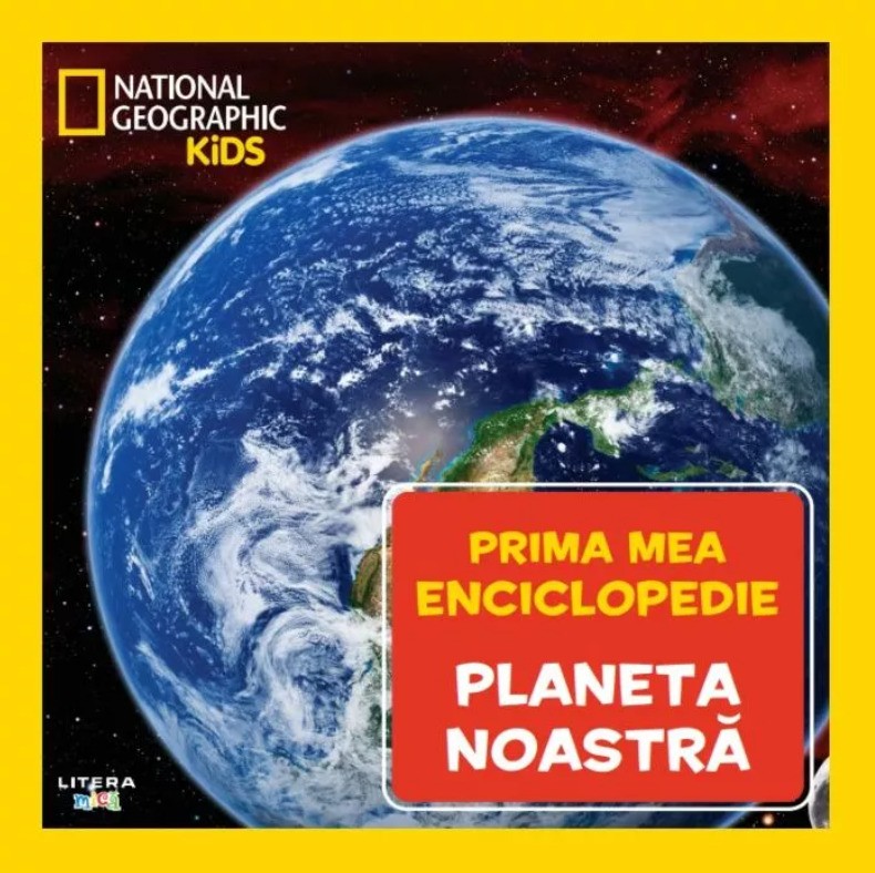 National Geographic.Prima mea enciclopedie. PLANETA NOASTRA.