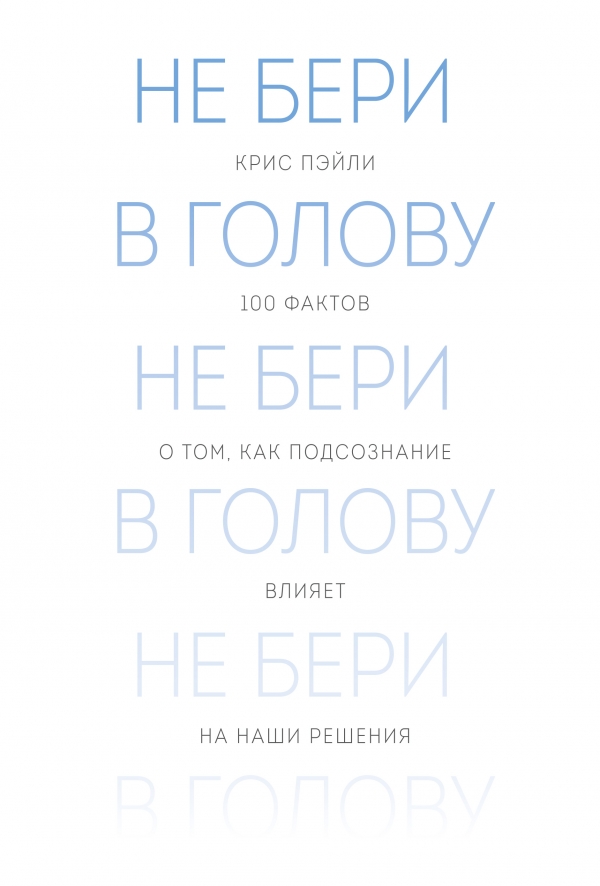 Не бери в голову. 100 фактов о том как подсознание влияет на наши решения