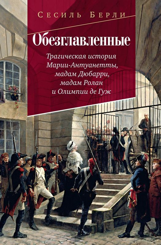 Обезглавленные: Трагическая история Марии-Антуанетты мадам Дюбарри мадам Ролан и Олимпии де Гуж