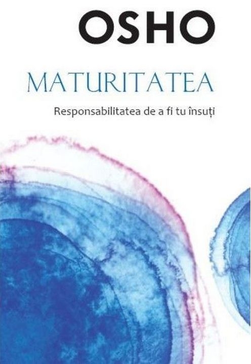 Osho. Maturitatea. Responsabilitatea de a fi tu insuti