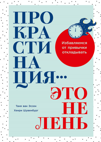 Прокрастинация - это не лень: Избавляемся от привычки откладывать