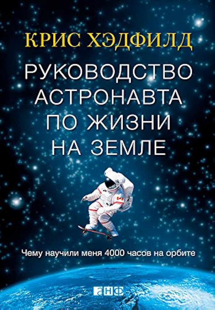 Руководство астронавта по жизни на Земле. Чему научили меня 4000 часов на орбите