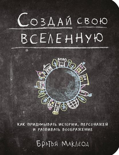Создай свою вселенную. Как придумывать истории персонажей и развивать воображение