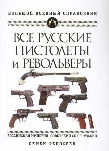 Все русские пистолеты и револьверы: Российская Империя Советский Союз Россия. Самая полная энциклопедия